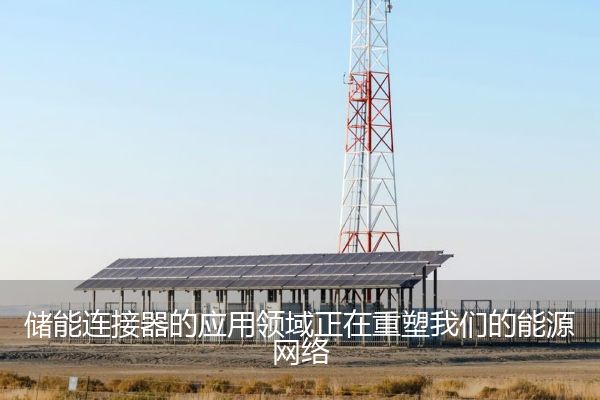 储能连接器的应用领域正在重塑我们的能源网络